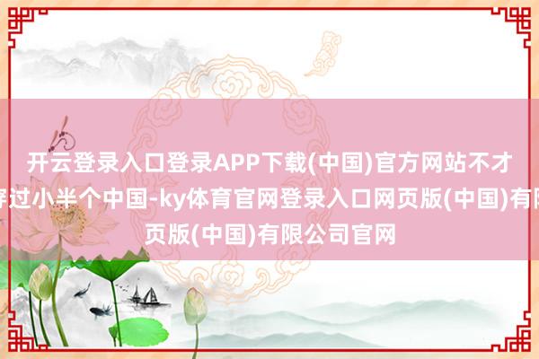 开云登录入口登录APP下载(中国)官方网站不才午就不错穿过小