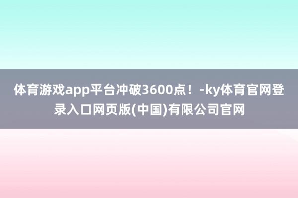 体育游戏app平台冲破3600点！-ky体育官网登录入口网页