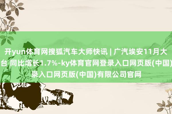 开yun体育网搜狐汽车大师快讯 | 广汽埃安11月大师销量4