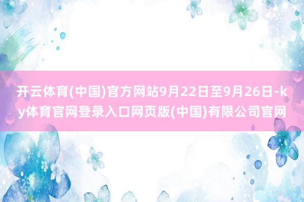 开云体育(中国)官方网站9月22日至9月26日-ky体育官网
