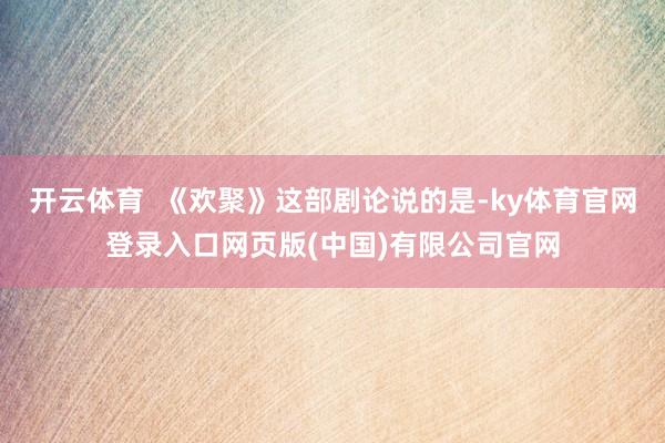 开云体育  《欢聚》这部剧论说的是-ky体育官网登录入口网页