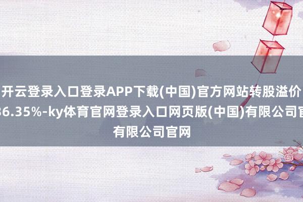 开云登录入口登录APP下载(中国)官方网站转股溢价率36.3
