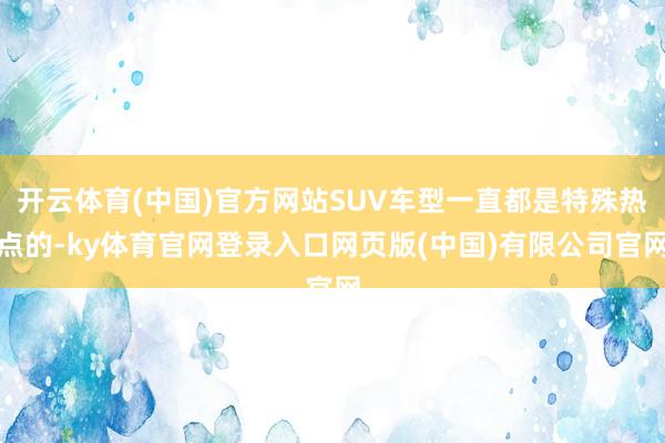 开云体育(中国)官方网站SUV车型一直都是特殊热点的-ky体