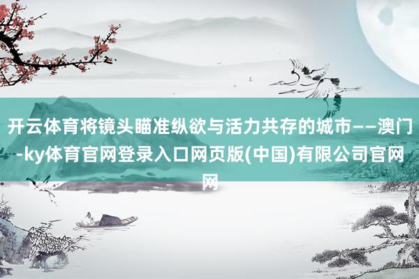 开云体育将镜头瞄准纵欲与活力共存的城市——澳门-ky体育官网