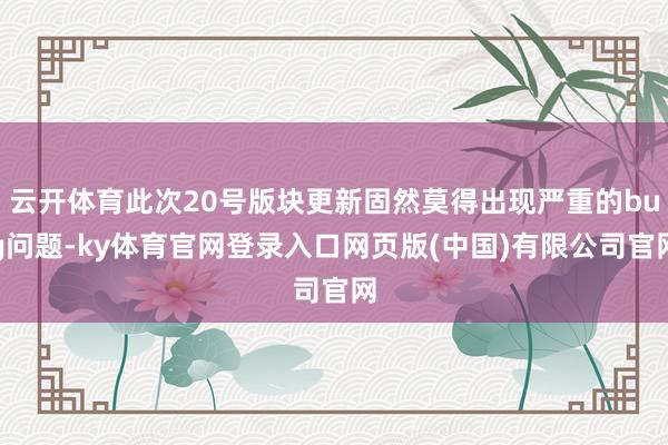 云开体育此次20号版块更新固然莫得出现严重的bug问题-ky