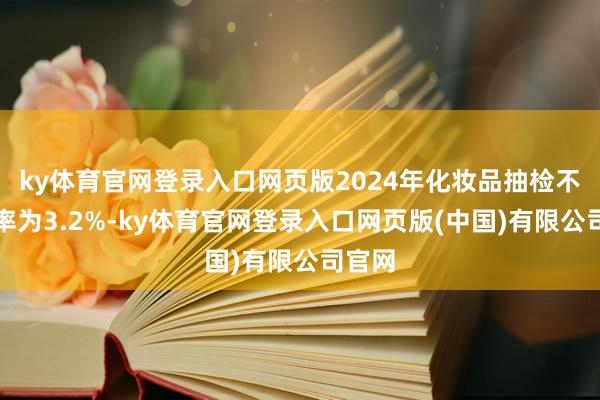 ky体育官网登录入口网页版2024年化妆品抽检不对格率为3.