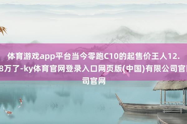 体育游戏app平台当今零跑C10的起售价王人12.88万了-