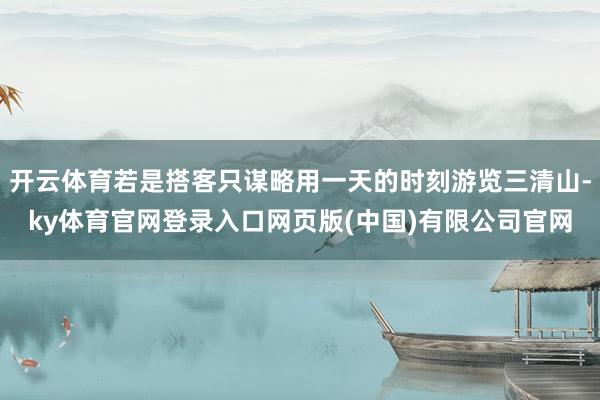 开云体育若是搭客只谋略用一天的时刻游览三清山-ky体育官网登