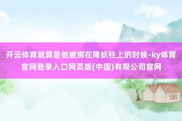 开云体育就算是他被绑在降妖柱上的时候-ky体育官网登录入口网