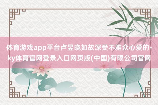 体育游戏app平台卢昱晓如故深受不雅众心爱的-ky体育官网登