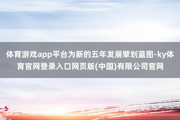 体育游戏app平台为新的五年发展擘划蓝图-ky体育官网登录入