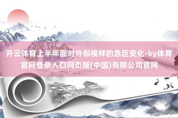 开云体育上半年面对外部模样的急巨变化-ky体育官网登录入口网