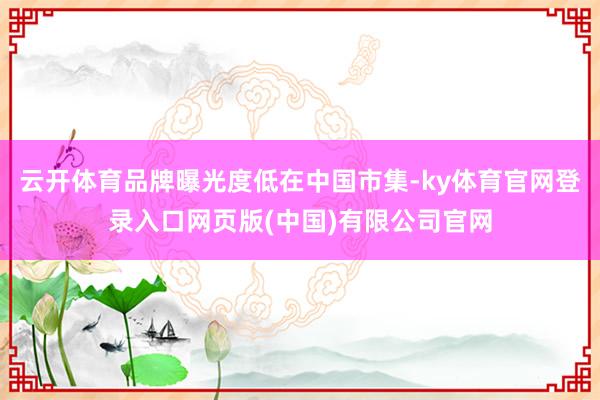 云开体育品牌曝光度低在中国市集-ky体育官网登录入口网页版(
