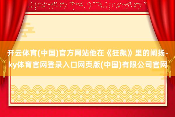 开云体育(中国)官方网站他在《狂飙》里的阐扬-ky体育官网登