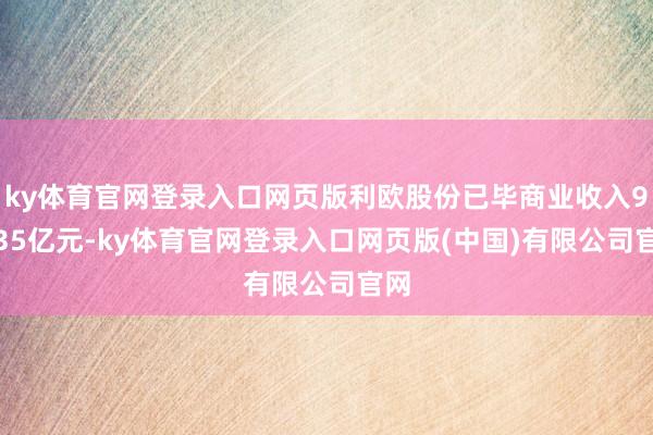 ky体育官网登录入口网页版利欧股份已毕商业收入96.35亿元
