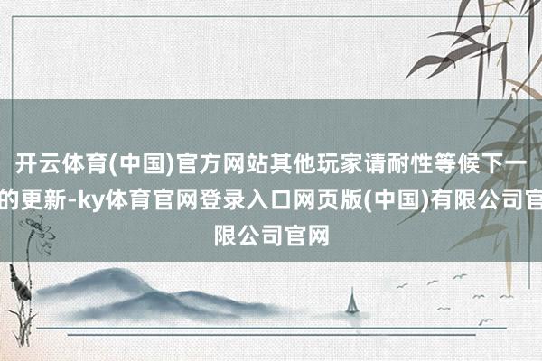 开云体育(中国)官方网站其他玩家请耐性等候下一次的更新-ky