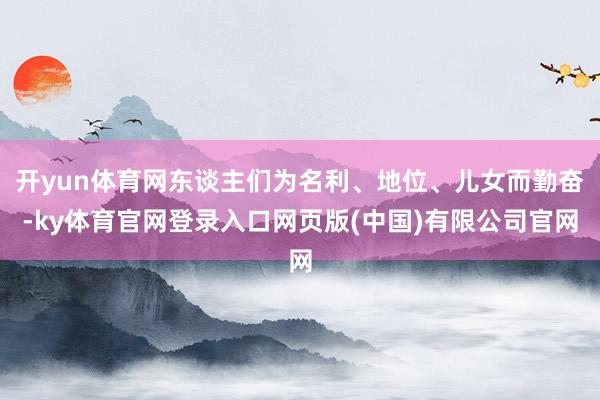 开yun体育网东谈主们为名利、地位、儿女而勤奋-ky体育官网