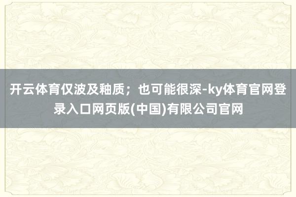 开云体育仅波及釉质；也可能很深-ky体育官网登录入口网页版(