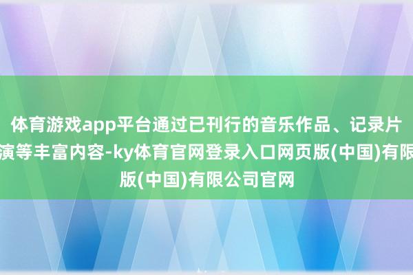体育游戏app平台通过已刊行的音乐作品、记录片、天下巡演等丰