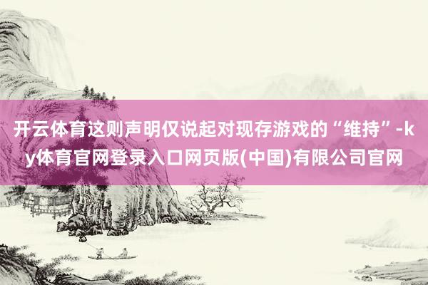 开云体育这则声明仅说起对现存游戏的“维持”-ky体育官网登录
