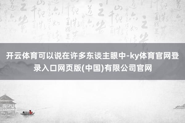 开云体育可以说在许多东谈主眼中-ky体育官网登录入口网页版(