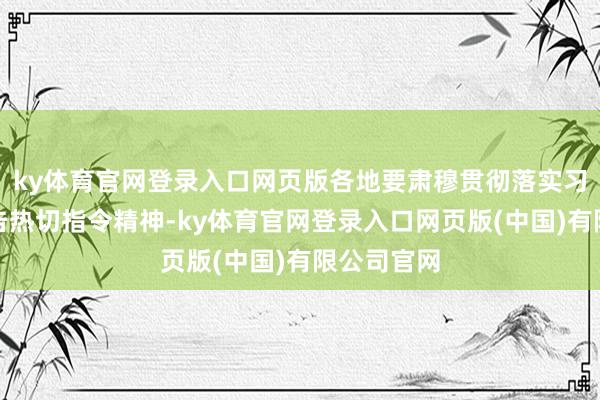 ky体育官网登录入口网页版各地要肃穆贯彻落实习近平总布告热切