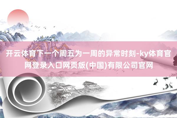开云体育下一个周五为一周的异常时刻-ky体育官网登录入口网页