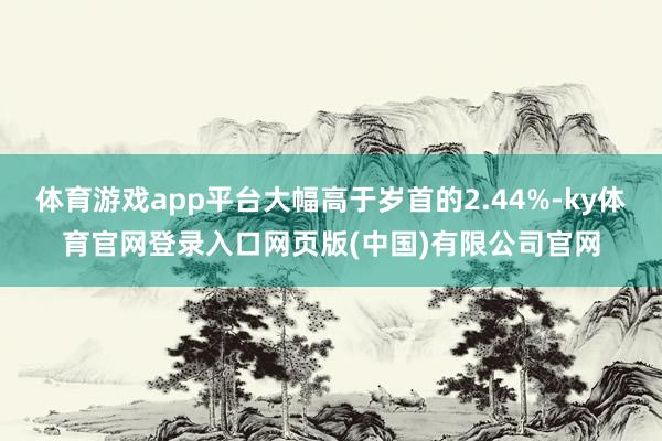 体育游戏app平台大幅高于岁首的2.44%-ky体育官网登录