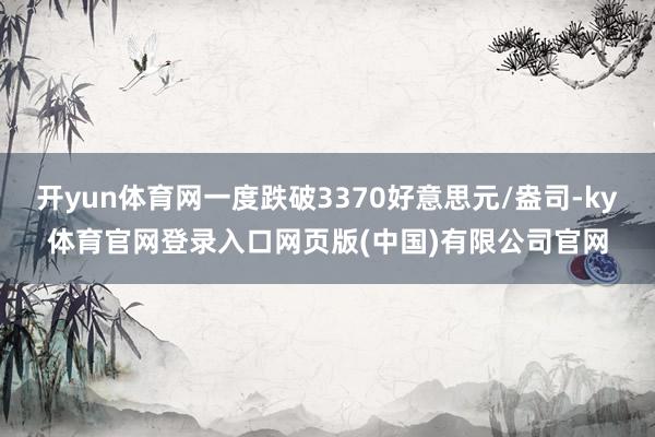 开yun体育网一度跌破3370好意思元/盎司-ky体育官网登