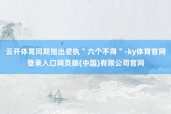 云开体育同期指出坚执＂六个不得＂-ky体育官网登录入口网页版