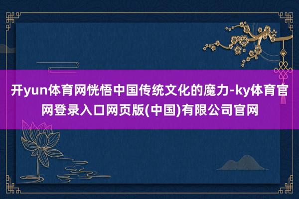 开yun体育网恍悟中国传统文化的魔力-ky体育官网登录入口网