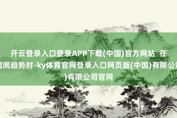 开云登录入口登录APP下载(中国)官方网站  在分析阛阓趋势