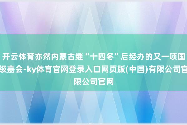 开云体育亦然内蒙古继“十四冬”后经办的又一项国度级嘉会-ky