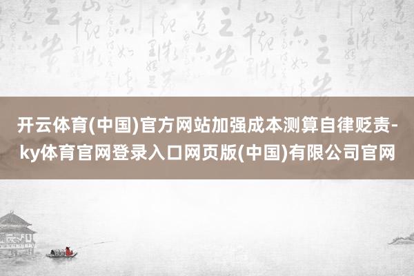 开云体育(中国)官方网站加强成本测算自律贬责-ky体育官网登