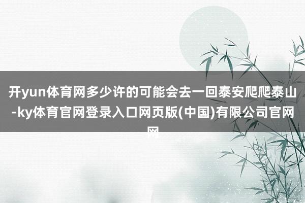 开yun体育网多少许的可能会去一回泰安爬爬泰山-ky体育官网
