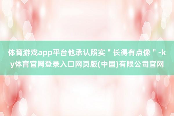 体育游戏app平台他承认照实＂长得有点像＂-ky体育官网登录