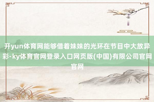 开yun体育网能够借着妹妹的光环在节目中大放异彩-ky体育官
