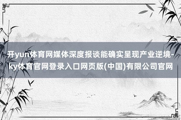 开yun体育网媒体深度报谈能确实呈现产业逆境-ky体育官网登