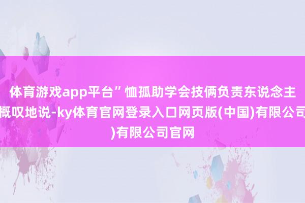 体育游戏app平台”恤孤助学会技俩负责东说念主深有概叹地说-