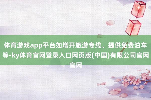 体育游戏app平台如增开旅游专线、提供免费泊车等-ky体育官