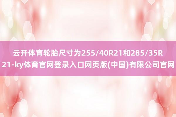 云开体育轮胎尺寸为255/40R21和285/35R21-k