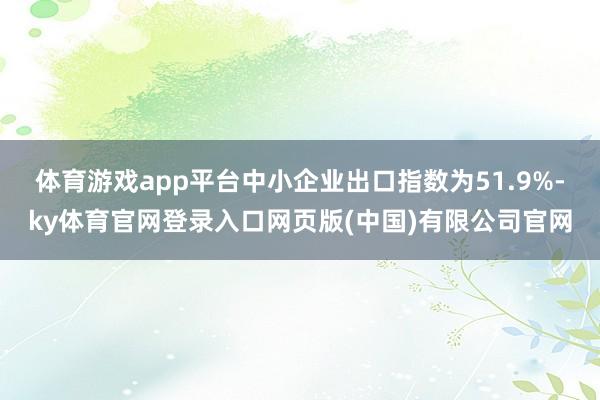体育游戏app平台中小企业出口指数为51.9%-ky体育官网