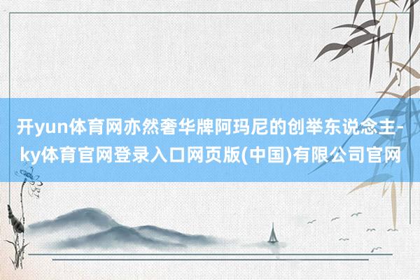 开yun体育网亦然奢华牌阿玛尼的创举东说念主-ky体育官网登