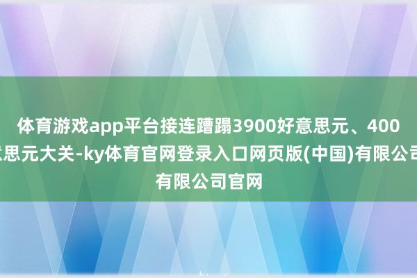 体育游戏app平台接连蹧蹋3900好意思元、4000好意思元
