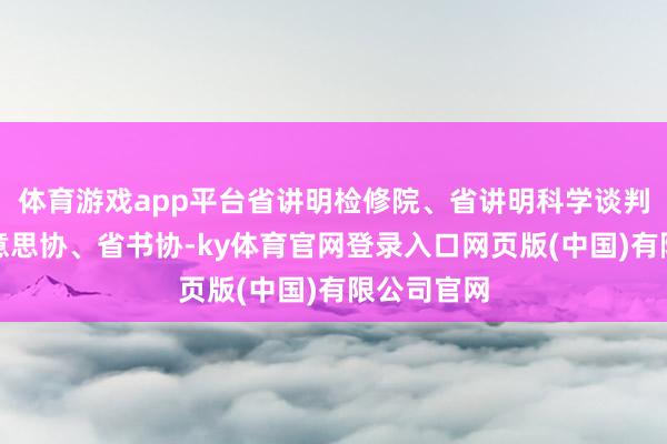 体育游戏app平台省讲明检修院、省讲明科学谈判院、省好意思协