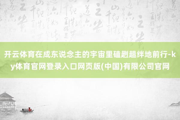 开云体育在成东说念主的宇宙里磕趔趄绊地前行-ky体育官网登录