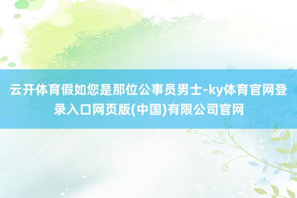 云开体育假如您是那位公事员男士-ky体育官网登录入口网页版(
