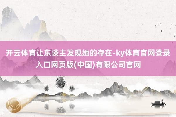 开云体育让东谈主发现她的存在-ky体育官网登录入口网页版(中