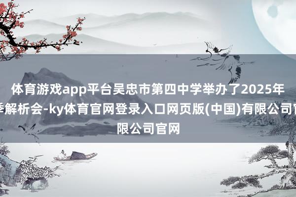 体育游戏app平台吴忠市第四中学举办了2025年秋季解析会-