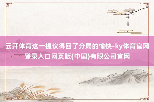 云开体育这一提议得回了分局的愉快-ky体育官网登录入口网页版